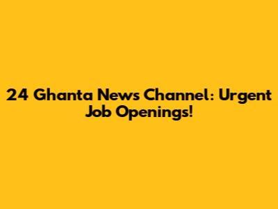 24 Ghanta News Channel: Urgent Job Openings!