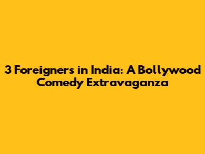 3 Foreigners in India: A Bollywood Comedy Extravaganza
