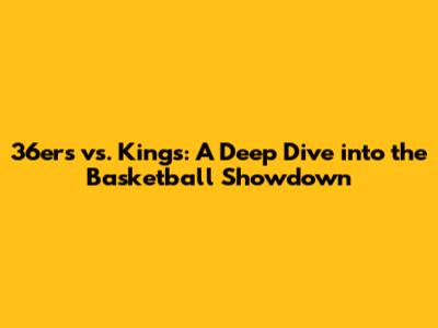 36ers vs. Kings: A Deep Dive into the Basketball Showdown