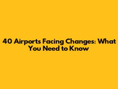 40 Airports Facing Changes: What You Need to Know