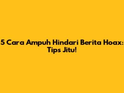 5 Cara Ampuh Hindari Berita Hoax: Tips Jitu!