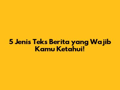 5 Jenis Teks Berita yang Wajib Kamu Ketahui!