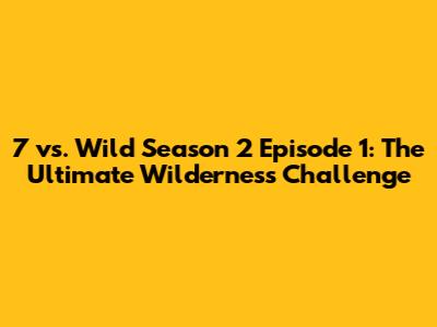 7 vs. Wild Season 2 Episode 1: The Ultimate Wilderness Challenge