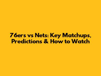 76ers vs Nets: Key Matchups, Predictions & How to Watch