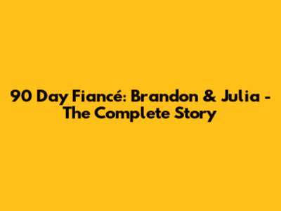90 Day Fiancé: Brandon & Julia - The Complete Story
