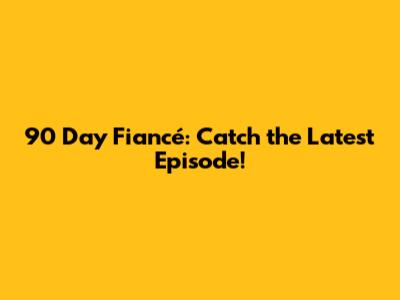 90 Day Fiancé: Catch the Latest Episode!