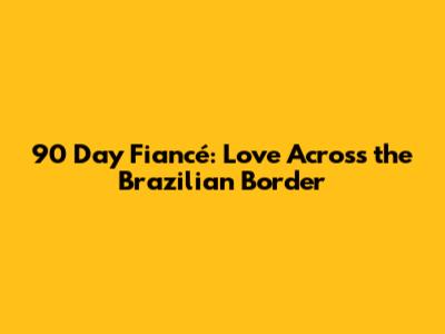 90 Day Fiancé: Love Across the Brazilian Border