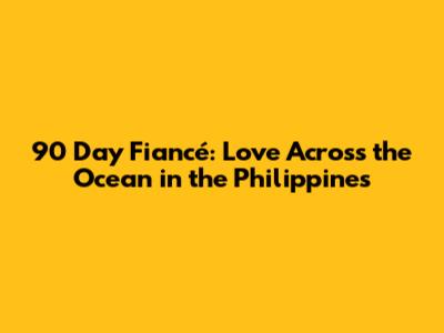 90 Day Fiancé: Love Across the Ocean in the Philippines