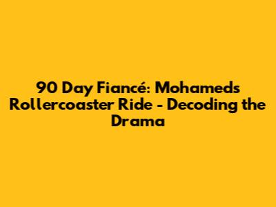 90 Day Fiancé: Mohamed's Rollercoaster Ride - Decoding the Drama