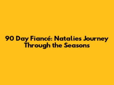 90 Day Fiancé: Natalie's Journey Through the Seasons