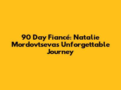 90 Day Fiancé: Natalie Mordovtseva's Unforgettable Journey
