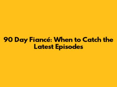 90 Day Fiancé: When to Catch the Latest Episodes