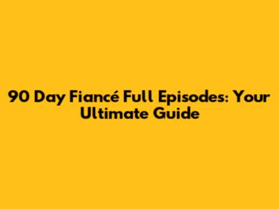90 Day Fiancé Full Episodes: Your Ultimate Guide