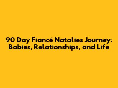 90 Day Fiancé Natalie's Journey: Babies, Relationships, and Life