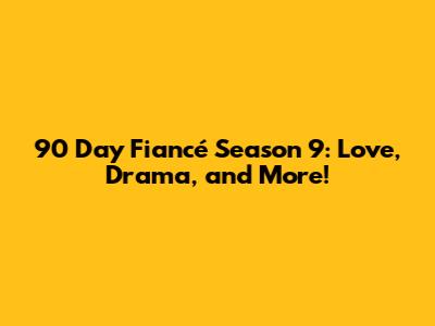 90 Day Fiancé Season 9: Love, Drama, and More!