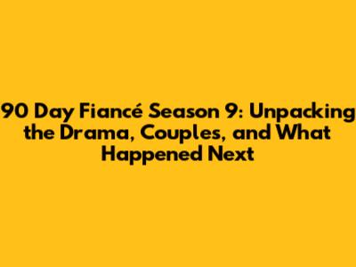 90 Day Fiancé Season 9: Unpacking the Drama, Couples, and What Happened Next