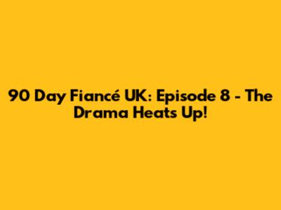 90 Day Fiancé UK: Episode 8 - The Drama Heats Up!