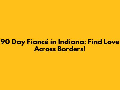 90 Day Fiancé in Indiana: Find Love Across Borders!