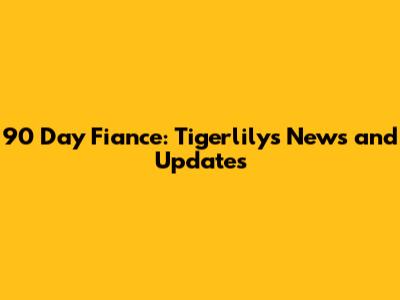 90 Day Fiance: Tigerlily's News and Updates