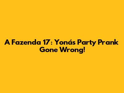 A Fazenda 17: Yoná's Party Prank Gone Wrong!