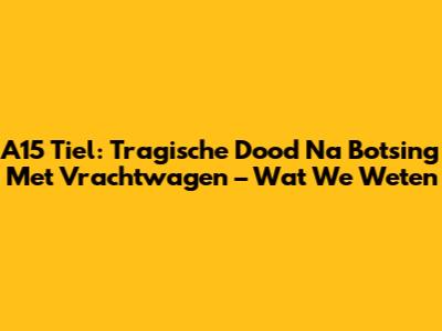 A15 Tiel: Tragische Dood Na Botsing Met Vrachtwagen – Wat We Weten