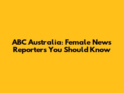 ABC Australia: Female News Reporters You Should Know