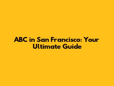 ABC in San Francisco: Your Ultimate Guide
