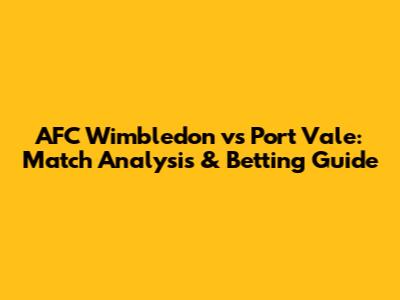 AFC Wimbledon vs Port Vale: Match Analysis & Betting Guide