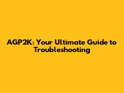 AGP2K: Your Ultimate Guide to Troubleshooting
