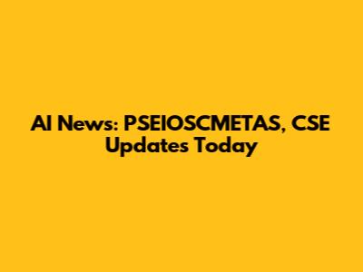 AI News: PSEIOSCMETAS, CSE Updates Today