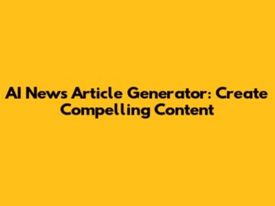 AI News Article Generator: Create Compelling Content