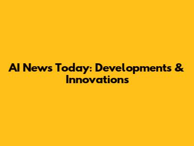 AI News Today: Developments & Innovations