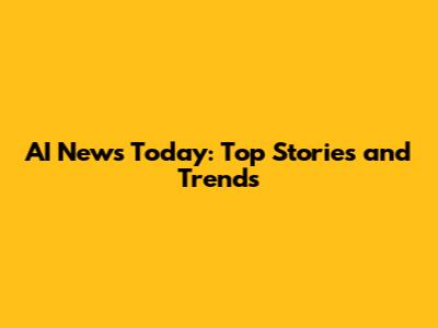 AI News Today: Top Stories and Trends