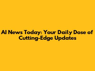 AI News Today: Your Daily Dose of Cutting-Edge Updates