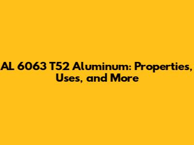 AL 6063 T52 Aluminum: Properties, Uses, and More