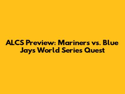ALCS Preview: Mariners vs. Blue Jays World Series Quest