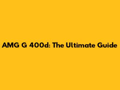 AMG G 400d: The Ultimate Guide