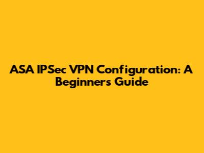 ASA IPSec VPN Configuration: A Beginner's Guide