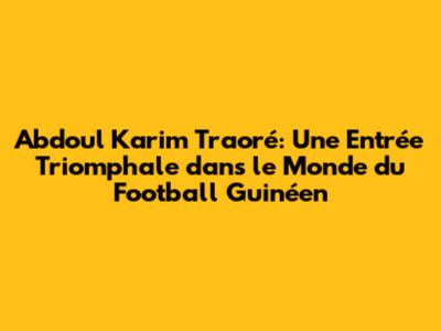 Abdoul Karim Traoré: Une Entrée Triomphale dans le Monde du Football Guinéen