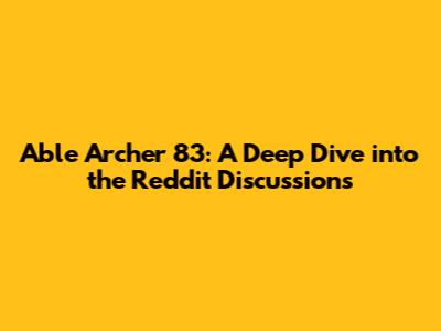 Able Archer 83: A Deep Dive into the Reddit Discussions