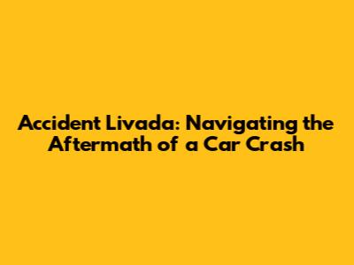 Accident Livada: Navigating the Aftermath of a Car Crash