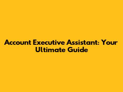 Account Executive Assistant: Your Ultimate Guide