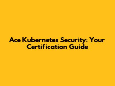 Ace Kubernetes Security: Your Certification Guide