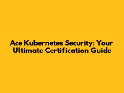 Ace Kubernetes Security: Your Ultimate Certification Guide