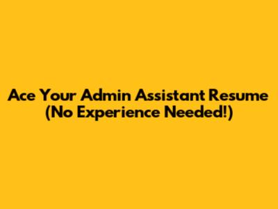 Ace Your Admin Assistant Resume (No Experience Needed!)