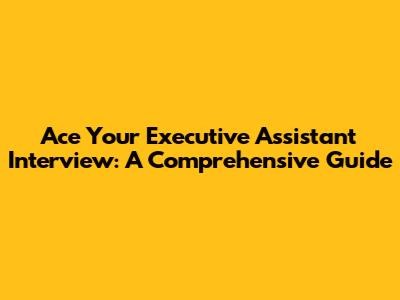 Ace Your Executive Assistant Interview: A Comprehensive Guide