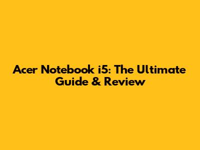 Acer Notebook i5: The Ultimate Guide & Review