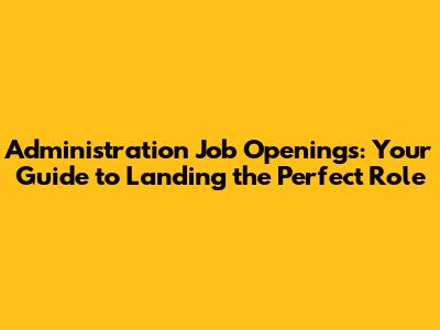 Administration Job Openings: Your Guide to Landing the Perfect Role