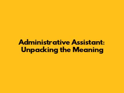 Administrative Assistant: Unpacking the Meaning