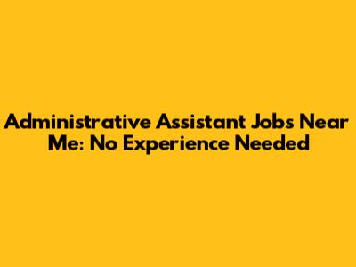 Administrative Assistant Jobs Near Me: No Experience Needed